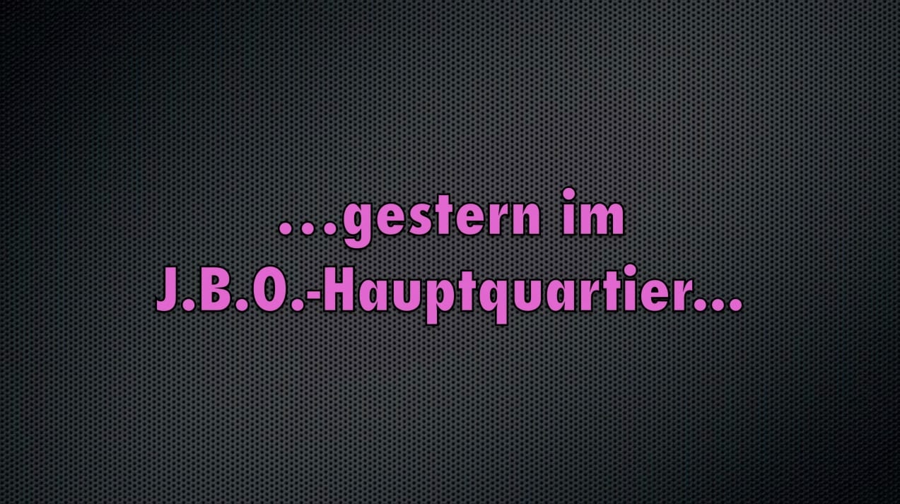 Gestern im J.B.O. Hauptquartier